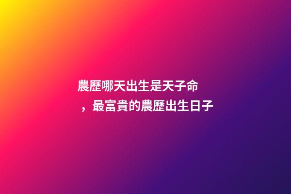 農歷哪天出生是天子命，最富貴的農歷出生日子